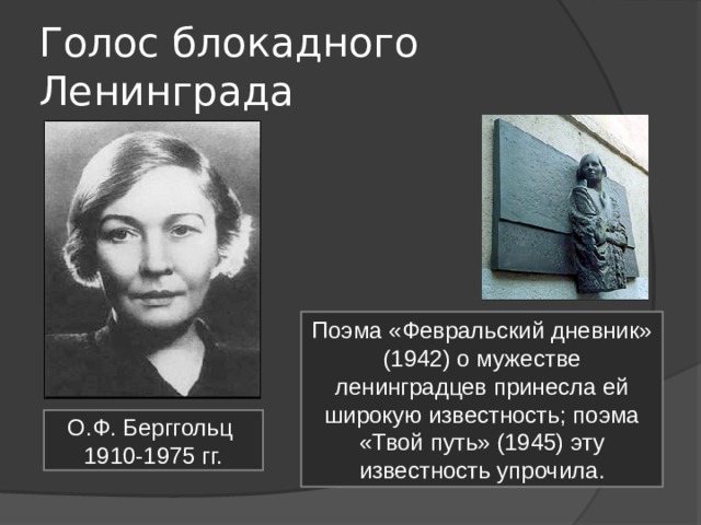 Голос блокадного Ленинграда Поэма «Февральский дневник» (1942) о мужестве ленинградцев принесла ей широкую известность; поэма «Твой путь» (1945) эту известность упрочила. О.Ф. Берггольц 1910-1975 гг. 
