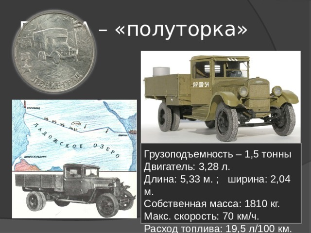 ГАЗ-АА – «полуторка» Грузоподъемность – 1,5 тонны Двигатель: 3,28 л. Длина: 5,33 м. ; ширина: 2,04 м. Собственная масса: 1810 кг. Макс. скорость: 70 км/ч. Расход топлива: 19,5 л/100 км. 