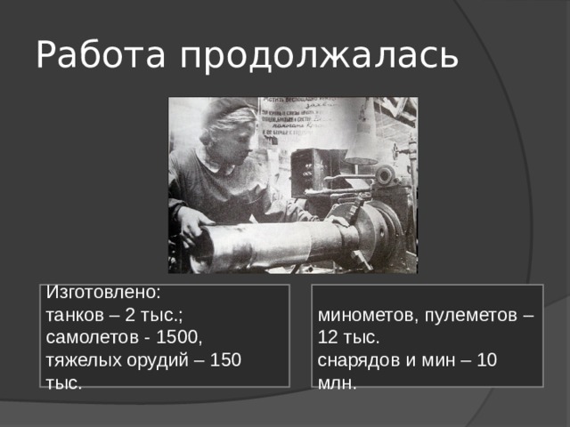 Работа продолжалась Изготовлено: танков – 2 тыс.; самолетов - 1500, тяжелых орудий – 150 тыс. минометов, пулеметов – 12 тыс. снарядов и мин – 10 млн. 
