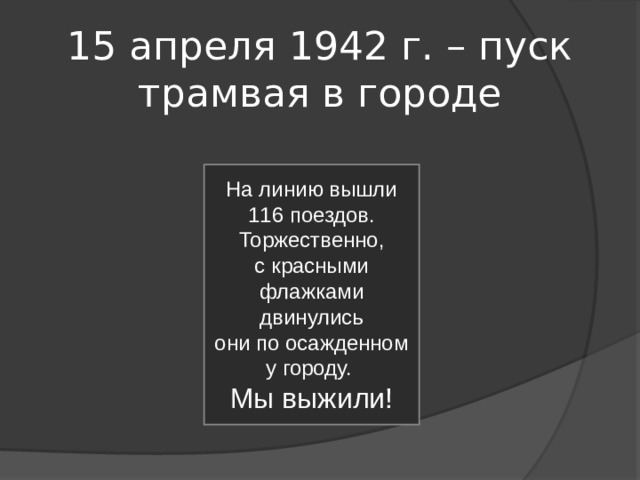 15 апреля 1942 г. – пуск трамвая в городе На линию вышли 116 поездов. Торжественно, с красными флажками двинулись они по осажденному городу. Мы выжили! 