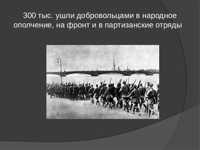 300 тыс. ушли добровольцами в народное ополчение, на фронт и в партизанские отряды 