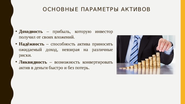 Основные параметры активов Доходность – прибыль, которую инвестор получил от своих вложений. Надёжность – способность актива приносить ожидаемый доход, невзирая на различные риски. Ликвидность – возможность конвертировать актив в деньги быстро и без потерь. 