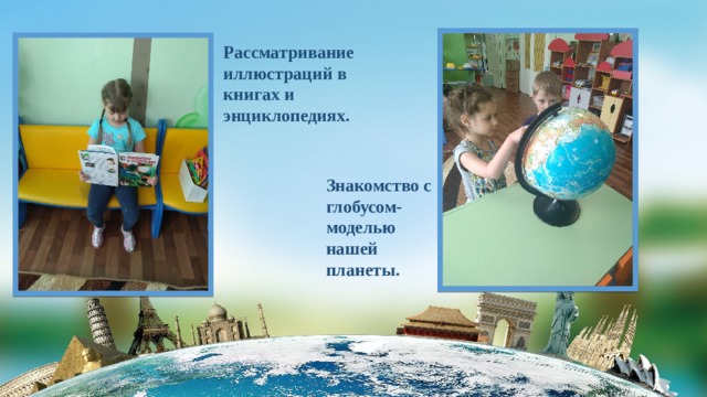 Рассматривание иллюстраций в книгах и энциклопедиях. Знакомство с глобусом-моделью нашей планеты. 