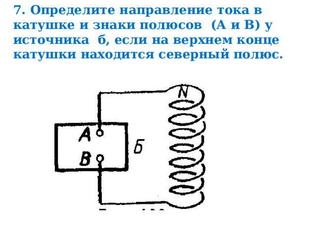 7. Определите направление тока в катушке и знаки полюсов (А и В) у источника б, если на верхнем конце катушки находится северный полюс. 