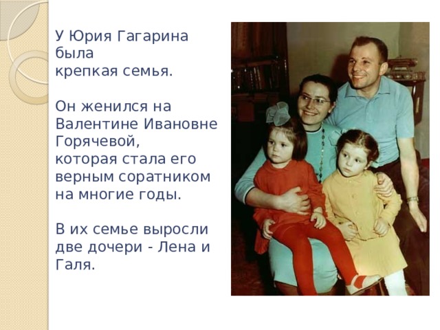 У Юрия Гагарина была крепкая семья. Он женился на Валентине Ивановне Горячевой, которая стала его верным соратником на многие годы. В их семье выросли две дочери - Лена и Галя.    