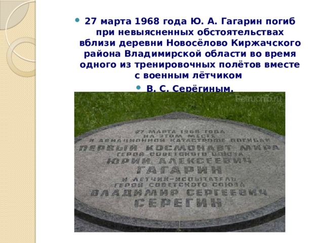 27 марта 1968 года Ю. А. Гагарин погиб при невыясненных обстоятельствах вблизи деревни Новосёлово Киржачского района Владимирской области во время одного из тренировочных полётов вместе с военным лётчиком В. С. Серёгиным. 