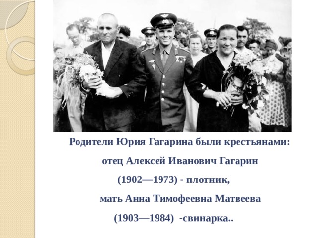 Родители Юрия Гагарина были крестьянами:  отец Алексей Иванович Гагарин  (1902—1973) - плотник,  мать Анна Тимофеевна Матвеева  (1903—1984)  -свинарка..   
