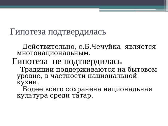 Гипотеза подтвердилась  Действительно, с.Б.Чечуйка является многонациональным. Гипотеза не подтвердилась  Традиции поддерживаются на бытовом уровне, в частности национальной кухни.  Более всего сохранена национальная культура среди татар. 