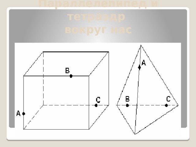 Параллелепипед и тетраэдр  вокруг нас 