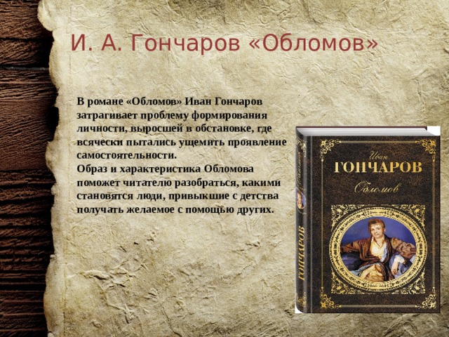 И. А. Гончаров «Обломов» В романе «Обломов» Иван Гончаров затрагивает проблему формирования личности, выросшей в обстановке, где всячески пытались ущемить проявление самостоятельности. Образ и характеристика Обломова поможет читателю разобраться, какими становятся люди, привыкшие с детства получать желаемое с помощью других. 