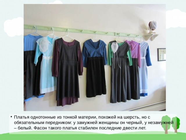 Платья однотонные из тонкой материи, похожей на шерсть, но с обязательным передником: у замужней женщины он черный, у незамужней – белый. Фасон такого платья стабилен последние двести лет. 