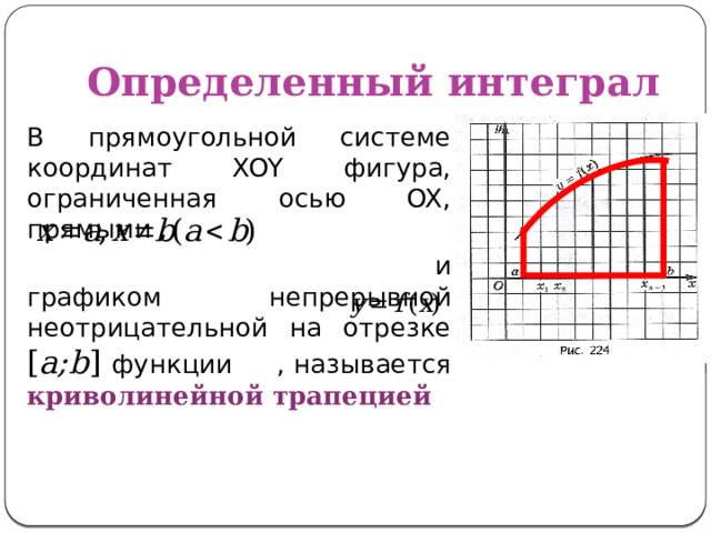 Определенный интеграл В прямоугольной системе координат XOY фигура, ограниченная осью OX, прямыми ,  и графиком непрерывной неотрицательной на отрезке [ a;b ] функции , называется криволинейной трапецией 