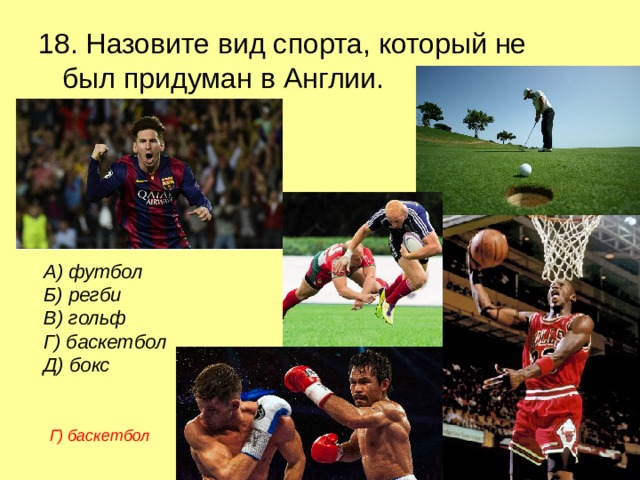 18. Назовите вид спорта, который не был придуман в Англии. А) футбол Б) регби В) гольф Г) баскетбол Д) бокс Г) баскетбол 