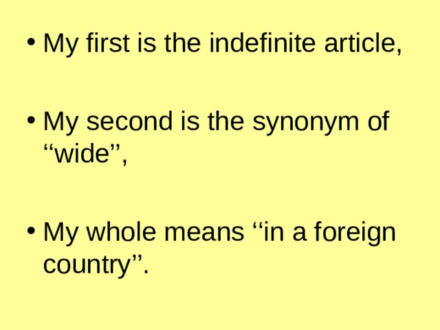 My first is the indefinite article,  My second is the synonym of ‘‘wide’’,  My whole means ‘‘in a foreign country’’. 