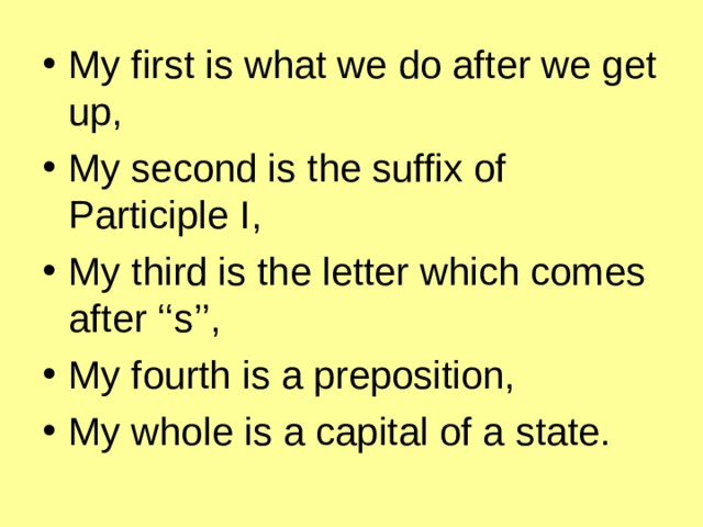 My first is what we do after we get up, My second is the suffix of Participle I, My third is the letter which comes after ‘‘s’’, My fourth is a preposition, My whole is a capital of a state. 