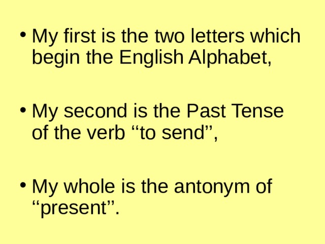 My first is the two letters which begin the English Alphabet,  My second is the Past Tense of the verb ‘‘to send’’,  My whole is the antonym of ‘‘present’’.   