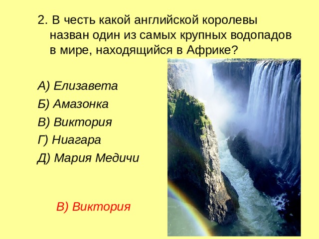 2.  В честь какой английской королевы назван один из самых крупных водопадов в мире, находящийся в Африке? А) Елизавета  Б) Амазонка  В) Виктория  Г) Ниагара   Д) Мария Медичи В) Виктория 