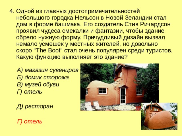 4. Одной из главных достопримечательностей небольшого городка Нельсон в Новой Зеландии стал дом в форме башмака. Его создатель Стив Ричардсон проявил чудеса смекалки и фантазии, чтобы здание обрело нужную форму. Причудливый дизайн вызвал немало усмешек у местных жителей, но довольно скоро 