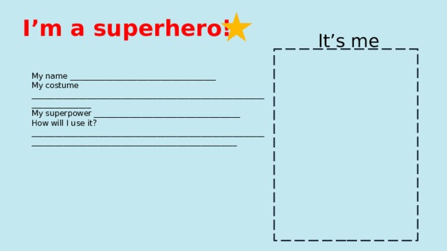 I’m a superhero! It’s me My name _____________________________________ My costume __________________________________________________________________________ My superpower _____________________________________ How will I use it? _______________________________________________________________________________________________________________ 