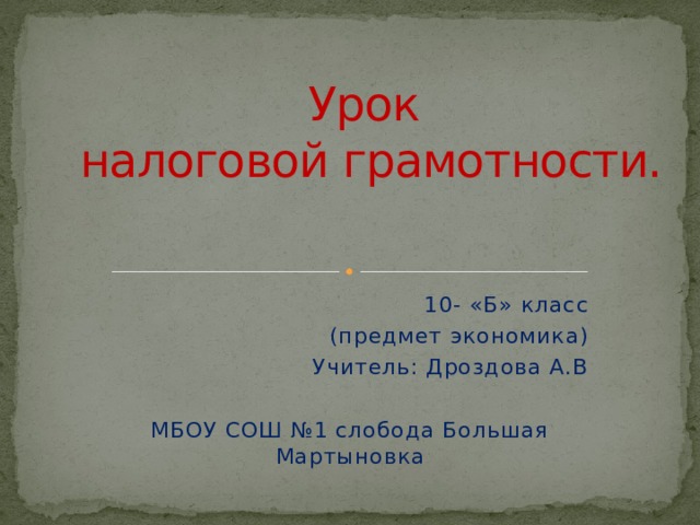 Урок  налоговой грамотности. 10- «Б» класс (предмет экономика)  Учитель: Дроздова А.В МБОУ СОШ №1 слобода Большая Мартыновка 