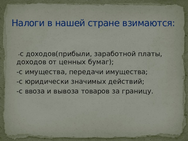 Налоги в нашей стране взимаются:  - с доходов(прибыли, заработной платы, доходов от ценных бумаг); -с имущества, передачи имущества; -с юридически значимых действий; -с ввоза и вывоза товаров за границу. 