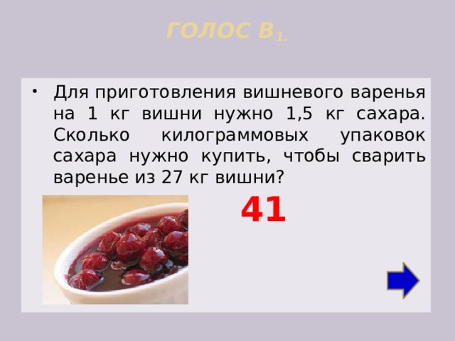 ГОЛОС В 1.   Для приготовления вишневого варенья на 1 кг вишни нужно 1,5 кг сахара. Сколько килограммовых упаковок сахара нужно купить, чтобы сварить варенье из 27 кг вишни? 41 