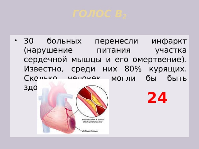 ГОЛОС В 2   30 больных перенесли инфаркт (нарушение питания участка сердечной мышцы и его омертвение). Известно, среди них 80% курящих. Сколько человек могли бы быть здоровыми? 24 