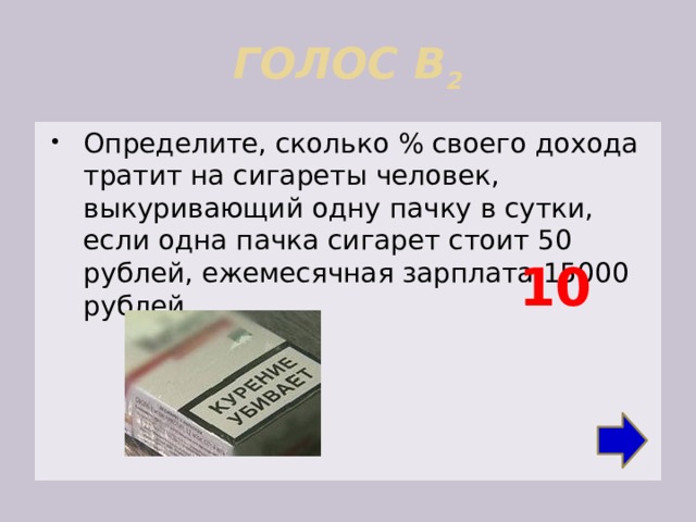 ГОЛОС В 2 Определите, сколько % своего дохода тратит на сигареты человек, выкуривающий одну пачку в сутки, если одна пачка сигарет стоит 50 рублей, ежемесячная зарплата 15000 рублей. 10 
