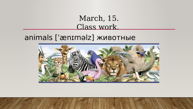 March, 15.  Class work. animals [ˈænɪməlz] животные 