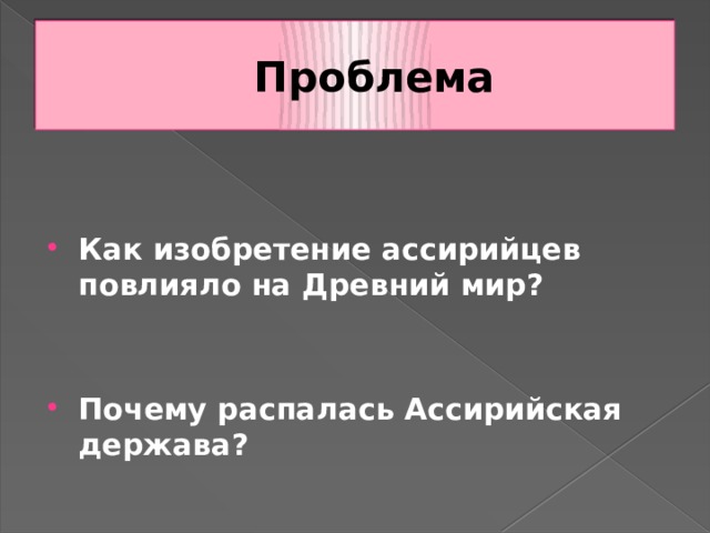 Проблема   Как изобретение ассирийцев повлияло на Древний мир?  Почему распалась Ассирийская держава? 
