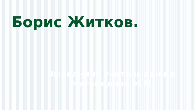 Борис Житков. Выполнила учитель нач кл Магомедова М.М. 