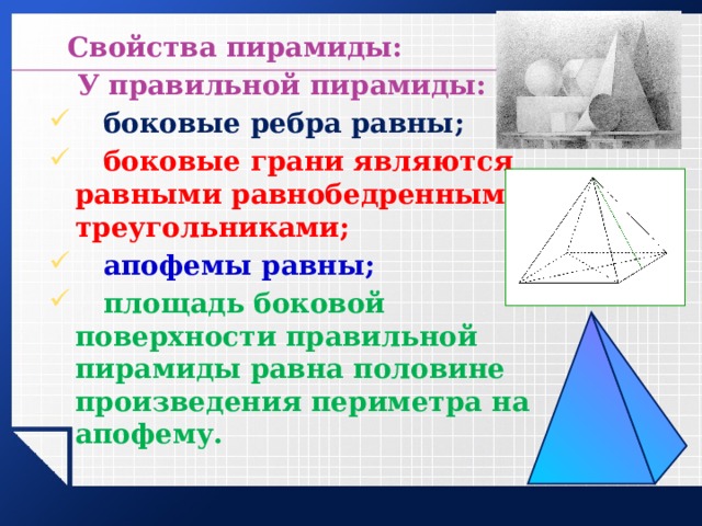  Свойства пирамиды:  У правильной пирамиды:  боковые ребра равны;  боковые грани являются равными равнобедренными треугольниками;  апофемы равны;  площадь боковой поверхности правильной пирамиды равна половине произведения периметра на апофему. 