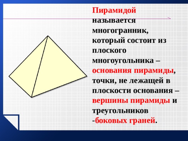 Пирамидой называется многогранник, который состоит из плоского многоугольника – основания пирамиды , точки, не лежащей в плоскости основания – вершины пирамиды и треугольников - боковых граней .   