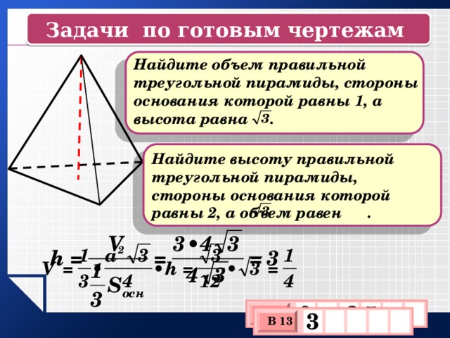 Задачи по готовым чертежам  Найдите объем правильной треугольной пирамиды, стороны основания которой равны 1, а высота равна . Найдите высоту правильной треугольной пирамиды, стороны основания которой равны 2, а объем равен . 0 2 , 5 В 13 3    х 3 х 1 0 В 13 х 3 х 1 0 