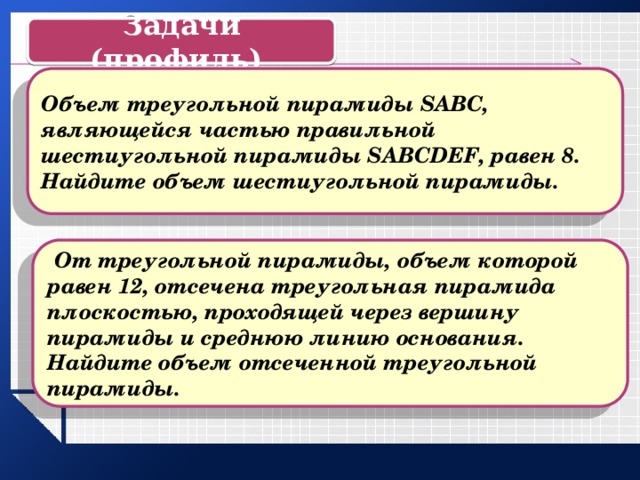 Задачи (профиль) Объем треугольной пирамиды SABC, являющейся частью правильной шестиугольной пирамиды SABCDEF, равен 8. Найдите объем шестиугольной пирамиды.  От треугольной пирамиды, объем которой равен 12, отсечена треугольная пирамида плоскостью, проходящей через вершину пирамиды и среднюю линию основания. Найдите объем отсеченной треугольной пирамиды. 