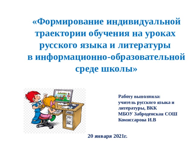 «Формирование индивидуальной траектории обучения на уроках  русского языка и литературы  в информационно-образовательной среде школы»     Работу выполнила:  учитель русского языка и литературы, ВКК  МБОУ Заброденская СОШ  Комиссарова И.В 20 января 2021г. 