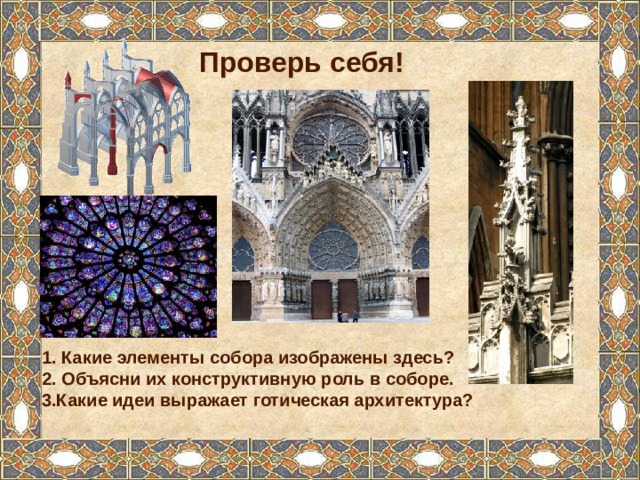 Проверь себя! 1. Какие элементы собора изображены здесь? 2. Объясни их конструктивную роль в соборе. 3.Какие идеи выражает готическая архитектура?  