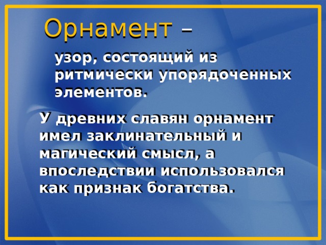 Орнамент –  узор, состоящий из ритмически упорядоченных элементов.  У древних славян орнамент имел заклинательный и магический смысл, а впоследствии использовался как признак богатства. 
