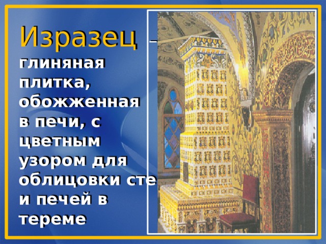 Изразец  – глиняная плитка, обожженная в печи, с цветным узором для облицовки стен и печей в тереме   