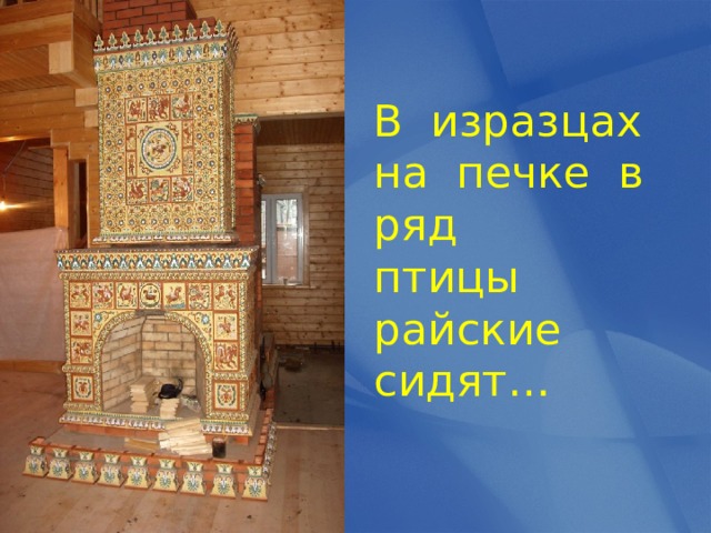 В изразцах на печке в ряд птицы райские сидят… 