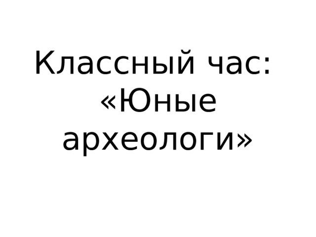 Классный час:  «Юные археологи» 