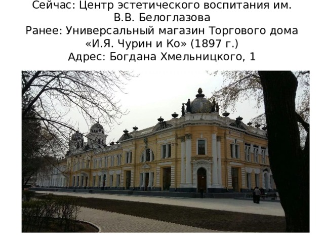 Сейчас: Центр эстетического воспитания им. В.В. Белоглазова  Ранее: Универсальный магазин Торгового дома «И.Я. Чурин и Ко» (1897 г.)  Адрес: Богдана Хмельницкого, 1 