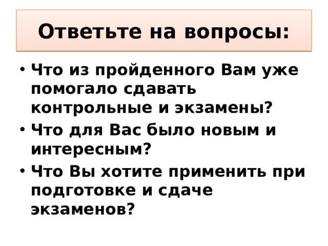 Ответьте на вопросы: Что из пройденного Вам уже помогало сдавать контрольные и экзамены? Что для Вас было новым и интересным? Что Вы хотите применить при подготовке и сдаче экзаменов? 