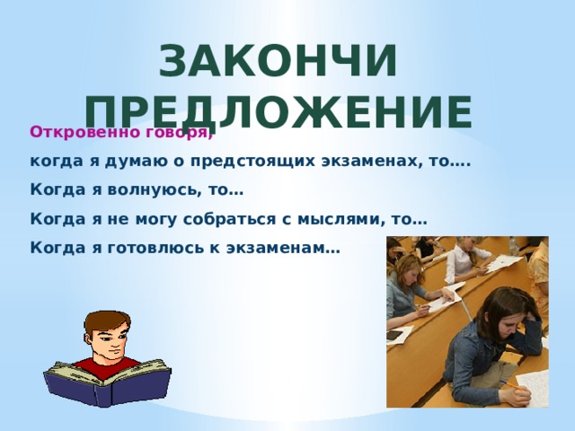 ЗАКОНЧИ ПРЕДЛОЖЕНИЕ Откровенно говоря, когда я думаю о предстоящих экзаменах, то…. Когда я волнуюсь, то… Когда я не могу собраться с мыслями, то… Когда я готовлюсь к экзаменам… 