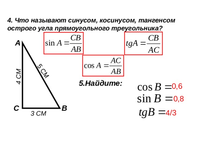 4 СМ 5 СМ 4. Что называют синусом, косинусом, тангенсом острого угла прямоугольного треугольника? А 5.Найдите: 0,6 0,8 С В 4/3 3 СМ 