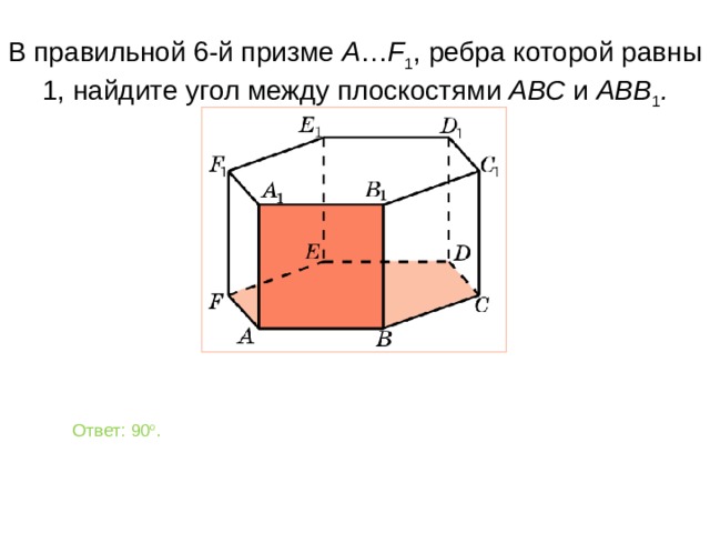 В правильной 6-й призме  A … F 1 , ребра которой равны 1, найдите у гол между плоскостями ABC и ABB 1 . Ответ: 90 о . 