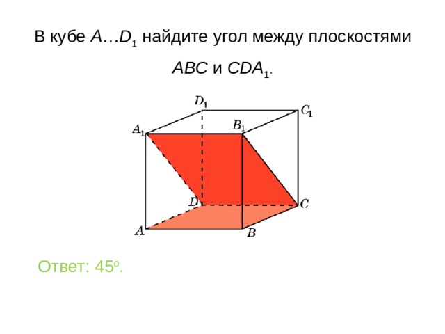 В кубе A … D 1 найдите уг ол между плоскостями ABC и CDA 1 . Ответ: 45 o . 