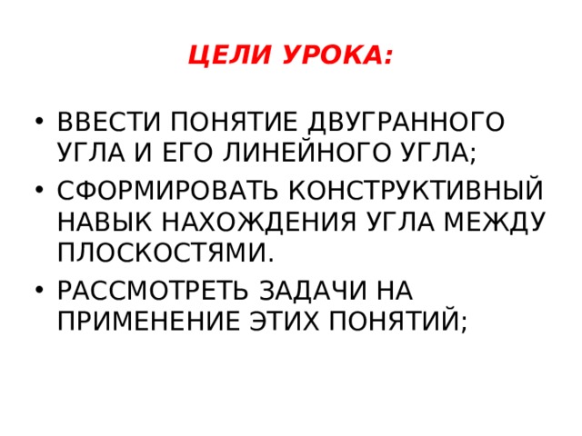 ЦЕЛИ УРОКА: ВВЕСТИ ПОНЯТИЕ ДВУГРАННОГО УГЛА И ЕГО ЛИНЕЙНОГО УГЛА; СФОРМИРОВАТЬ КОНСТРУКТИВНЫЙ НАВЫК НАХОЖДЕНИЯ УГЛА МЕЖДУ ПЛОСКОСТЯМИ. РАССМОТРЕТЬ ЗАДАЧИ НА ПРИМЕНЕНИЕ ЭТИХ ПОНЯТИЙ; 