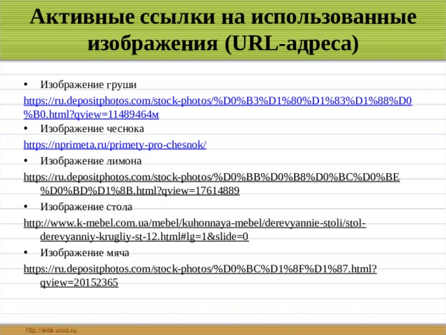 Активные ссылки на использованные изображения (URL-адреса) Изображение груши https://ru.depositphotos.com/stock-photos/%D0%B3%D1%80%D1%83%D1%88%D0%B0.html?qview=11489464м Изображение чеснока https://nprimeta.ru/primety-pro-chesnok/ Изображение лимона https://ru.depositphotos.com/stock-photos/%D0%BB%D0%B8%D0%BC%D0%BE%D0%BD%D1%8B.html?qview=17614889 Изображение стола http://www.k-mebel.com.ua/mebel/kuhonnaya-mebel/derevyannie-stoli/stol-derevyanniy-krugliy-st-12.html#lg=1&slide=0  Изображение мяча https://ru.depositphotos.com/stock-photos/%D0%BC%D1%8F%D1%87.html?qview=20152365  