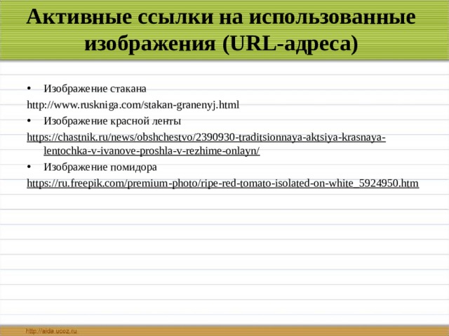 Активные ссылки на использованные изображения (URL-адреса) Изображение стакана http://www.ruskniga.com/stakan-granenyj.html  Изображение красной ленты https://chastnik.ru/news/obshchestvo/2390930-traditsionnaya-aktsiya-krasnaya-lentochka-v-ivanove-proshla-v-rezhime-onlayn/ Изображение помидора https://ru.freepik.com/premium-photo/ripe-red-tomato-isolated-on-white_5924950.htm 